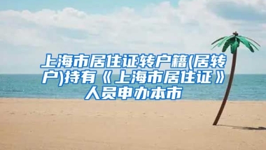 上海市居住证转户籍(居转户)持有《上海市居住证》人员申办本市