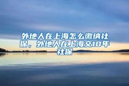 外地人在上海怎么缴纳社保，外地人在上海交10年社保