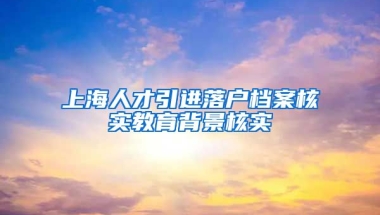 上海人才引进落户档案核实教育背景核实