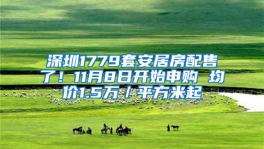 深圳1779套安居房配售了！11月8日开始申购 均价1.5万／平方米起