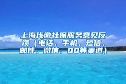 上海代缴社保服务意见反馈（电话、手机、短信、邮件、微信、QQ等渠道）