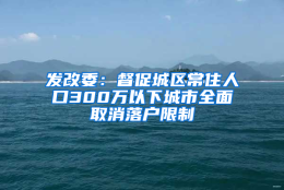 发改委：督促城区常住人口300万以下城市全面取消落户限制