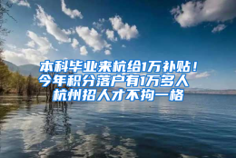 本科毕业来杭给1万补贴！今年积分落户有1万多人 杭州招人才不拘一格