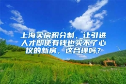 上海买房积分制，让引进人才即使有钱也买不了心仪的新房，这合理吗？