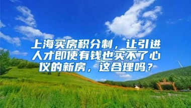 上海买房积分制，让引进人才即使有钱也买不了心仪的新房，这合理吗？