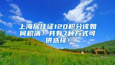 上海居住证120积分该如何积满？共有7种方式可供选择！