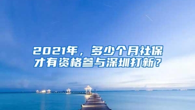 2021年，多少个月社保才有资格参与深圳打新？