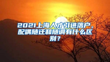 2021上海人才引进落户，配偶随迁和随调有什么区别？