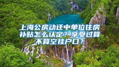 上海公房动迁中单位住房补贴怎么认定？享受过算不算空挂户口？