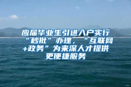 应届毕业生引进入户实行“秒批”办理，“互联网+政务”为来深人才提供更便捷服务