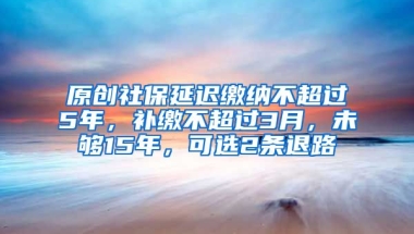 原创社保延迟缴纳不超过5年，补缴不超过3月，未够15年，可选2条退路