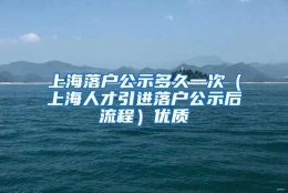 上海落户公示多久一次（上海人才引进落户公示后流程）优质