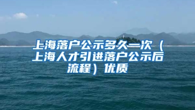 上海落户公示多久一次（上海人才引进落户公示后流程）优质