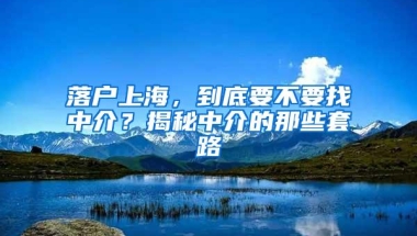 落户上海，到底要不要找中介？揭秘中介的那些套路