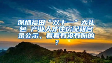 深圳福田“双十一”大礼包 产业人才住房配租名录公示，看看有没有你的？