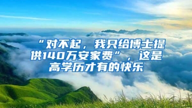 “对不起，我只给博士提供140万安家费”，这是高学历才有的快乐