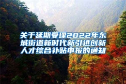 关于延期受理2022年东城街道新时代新引进创新人才综合补贴申报的通知