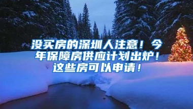 没买房的深圳人注意！今年保障房供应计划出炉！这些房可以申请！