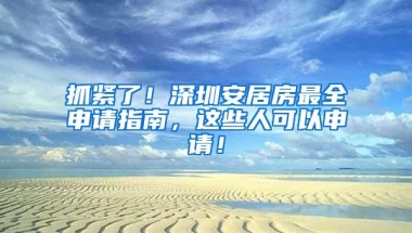 抓紧了！深圳安居房最全申请指南，这些人可以申请！