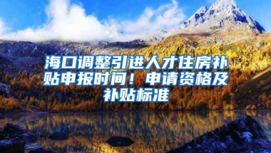 海口调整引进人才住房补贴申报时间！申请资格及补贴标准→