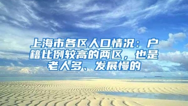 上海市各区人口情况：户籍比例较高的两区，也是老人多、发展慢的