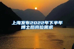 上海发布2022年下半年博士后岗位需求