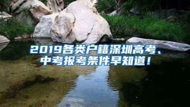 2019各类户籍深圳高考、中考报考条件早知道！