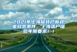 2021年上海居转户新政策放宽条件，上海落户缩短年限要求！！