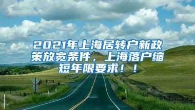 2021年上海居转户新政策放宽条件，上海落户缩短年限要求！！