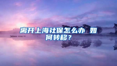 离开上海社保怎么办 如何转移？