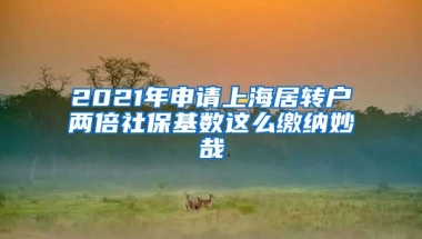 2021年申请上海居转户两倍社保基数这么缴纳妙哉