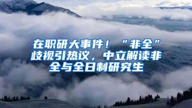 在职研大事件！“非全”歧视引热议，中立解读非全与全日制研究生