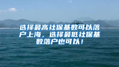 选择最高社保基数可以落户上海，选择最低社保基数落户也可以！