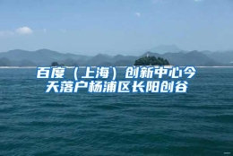 百度（上海）创新中心今天落户杨浦区长阳创谷