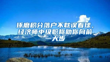 琢磨积分落户不耽误看球，经济师中级职称助你向前一大步