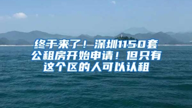 终于来了！深圳1150套公租房开始申请！但只有这个区的人可以认租