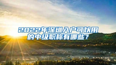 2022年深圳入户可以用的中级职称有哪些？