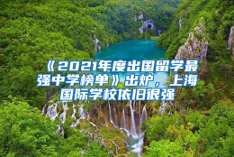 《2021年度出国留学最强中学榜单》出炉，上海国际学校依旧很强