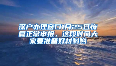 深户办理窗口1月25日恢复正常申报，这段时间大家要准备好材料哟