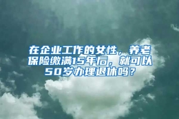 在企业工作的女性，养老保险缴满15年后，就可以50岁办理退休吗？