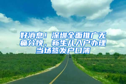 好消息！深圳全面推广无痛分娩，新生儿入户办理当场签发户口簿