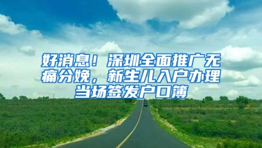 好消息！深圳全面推广无痛分娩，新生儿入户办理当场签发户口簿