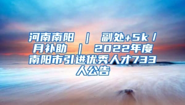 河南南阳 ｜ 副处+5k／月补助 ｜ 2022年度南阳市引进优秀人才733人公告