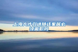 上海人才引进随迁家属必须离职吗