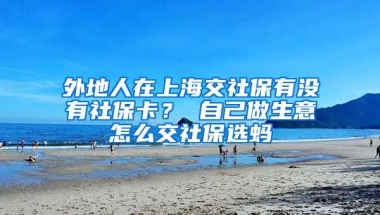 外地人在上海交社保有没有社保卡？ 自己做生意怎么交社保选蚂