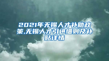 2021年无锡人才补助政策,无锡人才引进细则及补贴详情