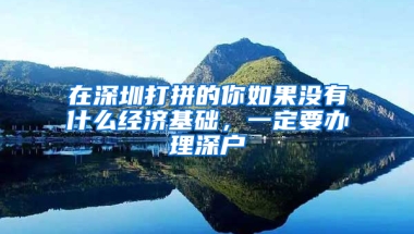 在深圳打拼的你如果没有什么经济基础，一定要办理深户