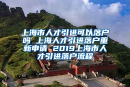 上海市人才引进可以落户吗 上海人才引进落户重新申请 2019上海市人才引进落户流程