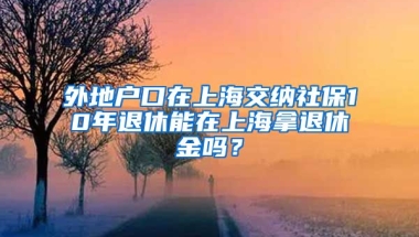 外地户口在上海交纳社保10年退休能在上海拿退休金吗？