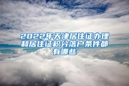 2022年天津居住证办理和居住证积分落户条件都有哪些